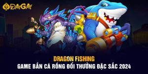 Dragon Fishing - Game Bắn Cá Rồng Đổi Thưởng Đặc Sắc 2024